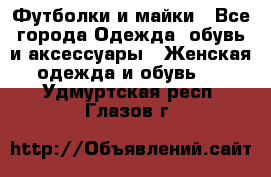 Футболки и майки - Все города Одежда, обувь и аксессуары » Женская одежда и обувь   . Удмуртская респ.,Глазов г.
